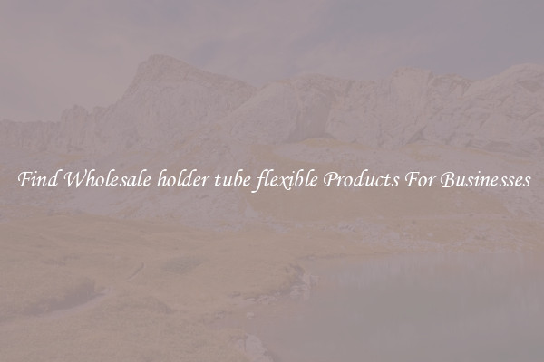 Find Wholesale holder tube flexible Products For Businesses
