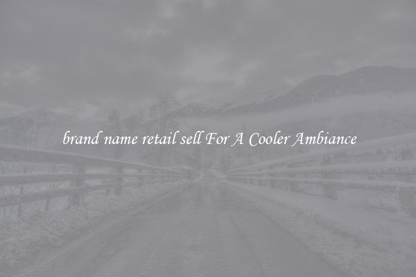 brand name retail sell For A Cooler Ambiance