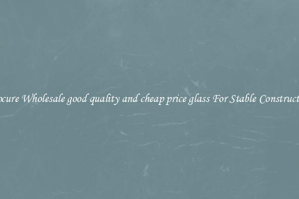 Procure Wholesale good quality and cheap price glass For Stable Construction