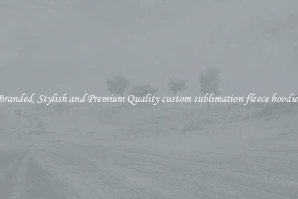 Branded, Stylish and Premium Quality custom sublimation fleece hoodies