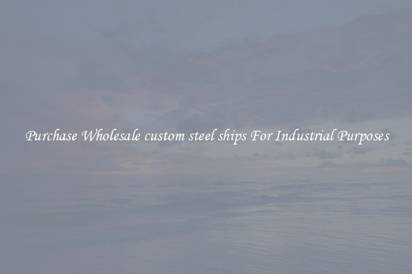 Purchase Wholesale custom steel ships For Industrial Purposes