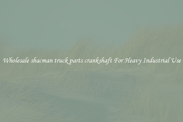Wholesale shacman truck parts crankshaft For Heavy Industrial Use