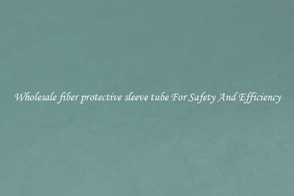 Wholesale fiber protective sleeve tube For Safety And Efficiency