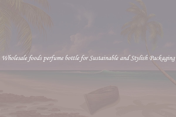 Wholesale foods perfume bottle for Sustainable and Stylish Packaging