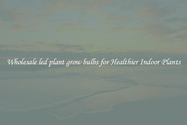 Wholesale led plant grow bulbs for Healthier Indoor Plants