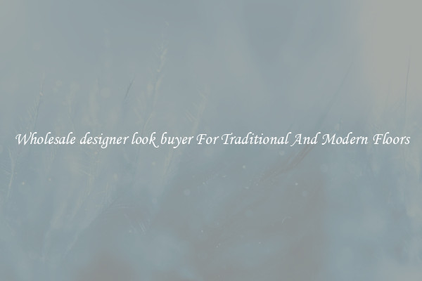 Wholesale designer look buyer For Traditional And Modern Floors