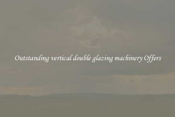 Outstanding vertical double glazing machinery Offers