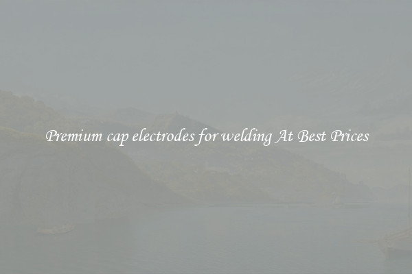 Premium cap electrodes for welding At Best Prices