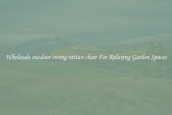 Wholesale outdoor swing rattan chair For Relaxing Garden Spaces