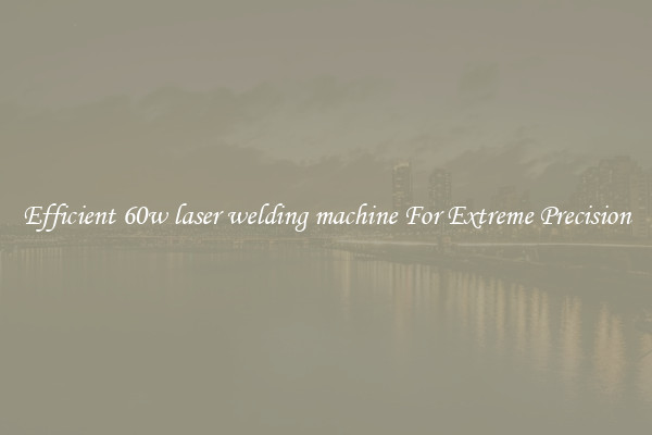 Efficient 60w laser welding machine For Extreme Precision