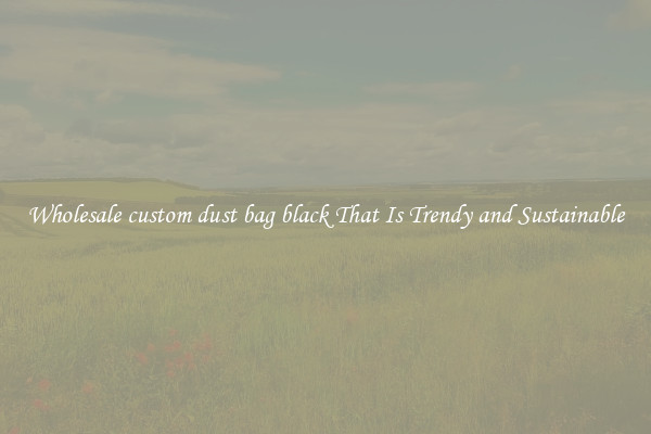 Wholesale custom dust bag black That Is Trendy and Sustainable