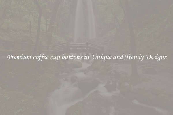 Premium coffee cup buttons in Unique and Trendy Designs
