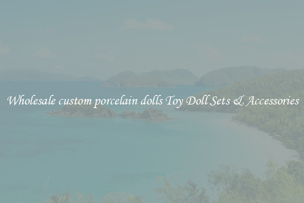 Wholesale custom porcelain dolls Toy Doll Sets & Accessories
