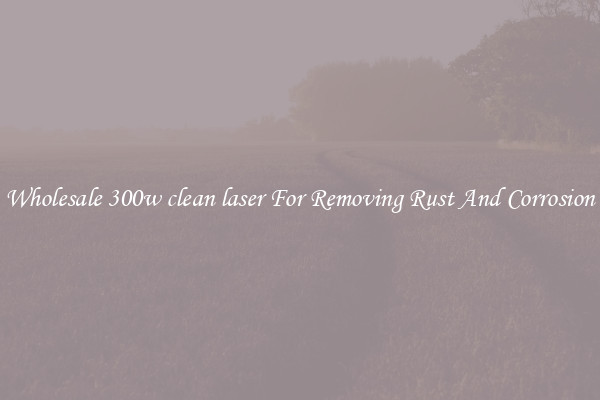 Wholesale 300w clean laser For Removing Rust And Corrosion