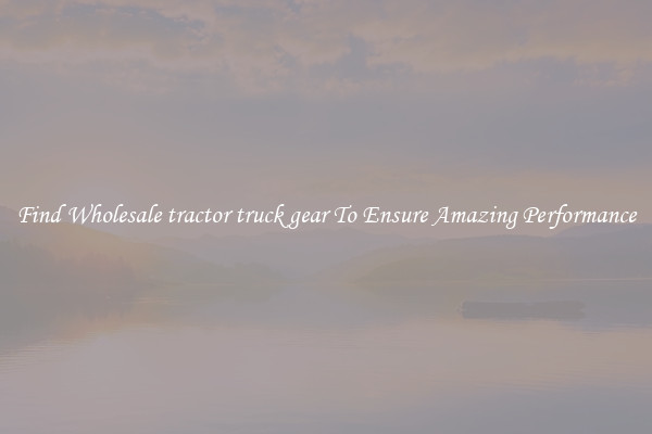 Find Wholesale tractor truck gear To Ensure Amazing Performance