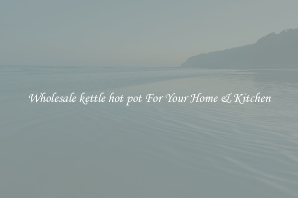 Wholesale kettle hot pot For Your Home & Kitchen