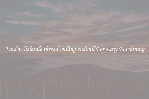 Find Wholesale thread milling endmill For Easy Machining