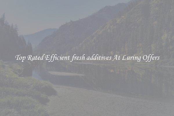 Top Rated Efficient fresh additives At Luring Offers