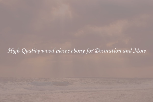 High-Quality wood pieces ebony for Decoration and More