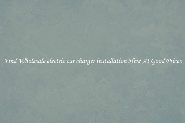 Find Wholesale electric car charger installation Here At Good Prices
