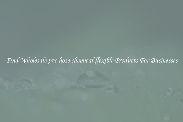 Find Wholesale pvc hose chemical flexible Products For Businesses