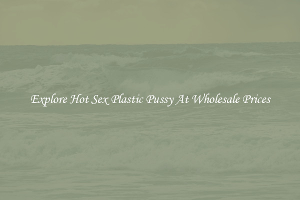 Explore Hot Sex Plastic Pussy At Wholesale Prices