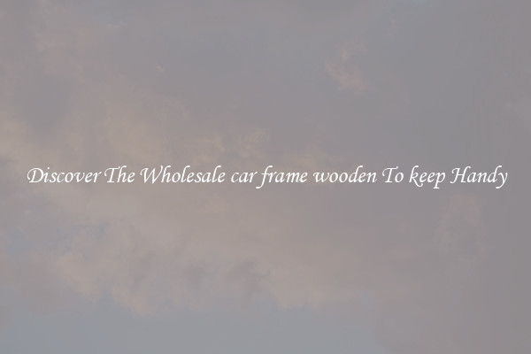 Discover The Wholesale car frame wooden To keep Handy