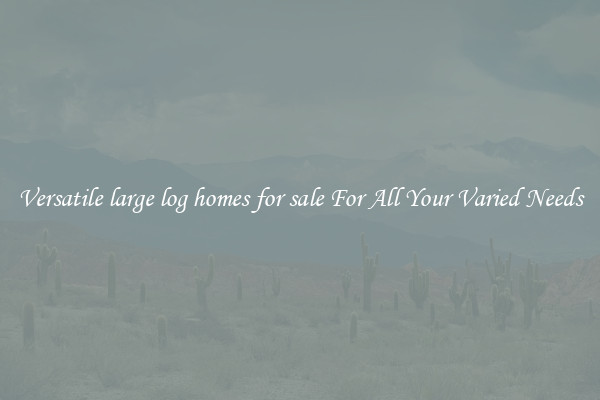 Versatile large log homes for sale For All Your Varied Needs