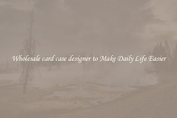 Wholesale card case designer to Make Daily Life Easier