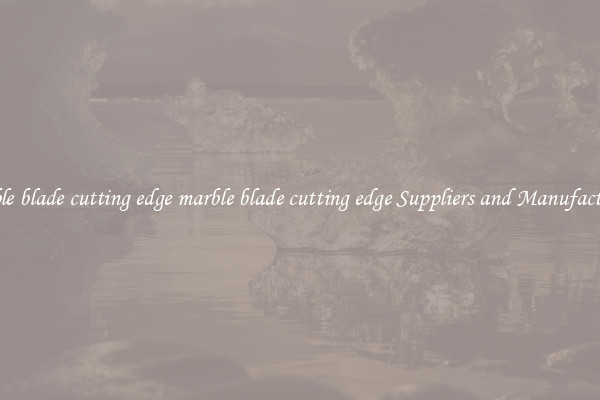 marble blade cutting edge marble blade cutting edge Suppliers and Manufacturers