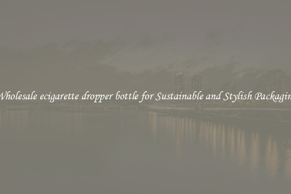 Wholesale ecigarette dropper bottle for Sustainable and Stylish Packaging