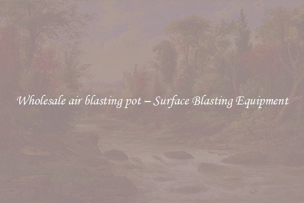  Wholesale air blasting pot – Surface Blasting Equipment 
