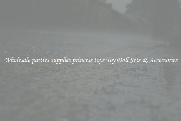 Wholesale parties supplies princess toys Toy Doll Sets & Accessories