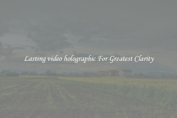 Lasting video holographic For Greatest Clarity