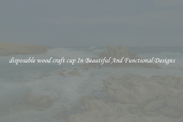 disposable wood craft cup In Beautiful And Functional Designs